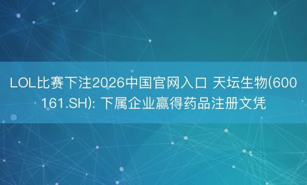 LOL比赛下注2026中国官网入口 天坛生物(600161.SH): 下属企业赢得药品注册文凭