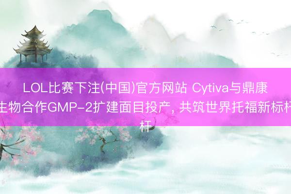 LOL比赛下注(中国)官方网站 Cytiva与鼎康生物合作GMP-2扩建面目投产， 共筑世界托福新标杆