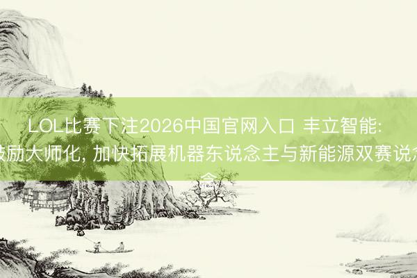 LOL比赛下注2026中国官网入口 丰立智能: 鼓励大师化， 加快拓展机器东说念主与新能源双赛说念