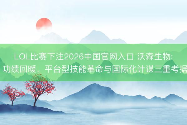 LOL比赛下注2026中国官网入口 沃森生物: 功绩回暖、平台型技能革命与国际化计谋三重考据