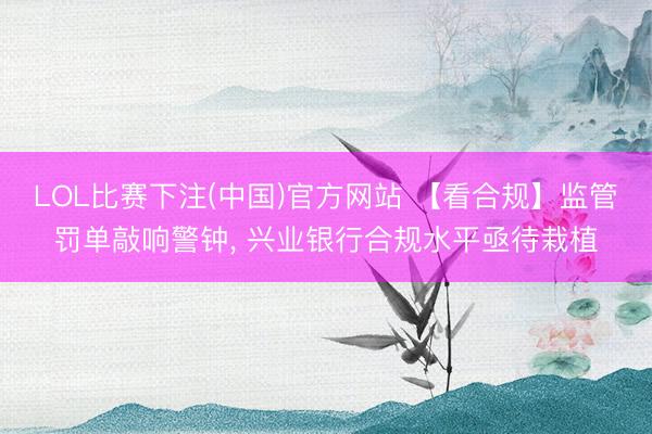 LOL比赛下注(中国)官方网站 【看合规】监管罚单敲响警钟， 兴业银行合规水平亟待栽植