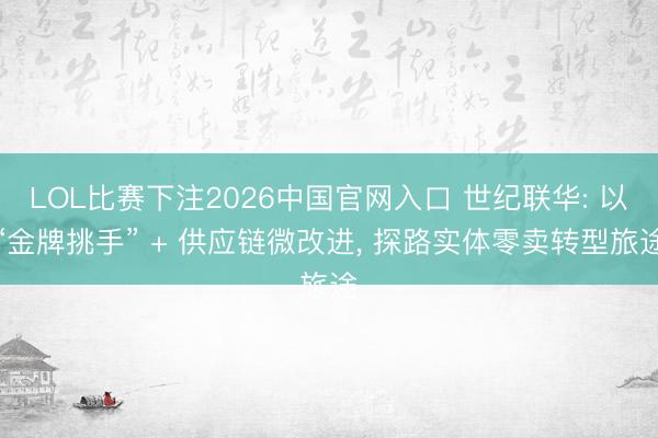 LOL比赛下注2026中国官网入口 世纪联华: 以“金牌挑手” + 供应链微改进， 探路实体零卖转型旅途