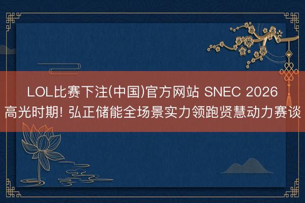 LOL比赛下注(中国)官方网站 SNEC 2026高光时期! 弘正储能全场景实力领跑贤慧动力赛谈