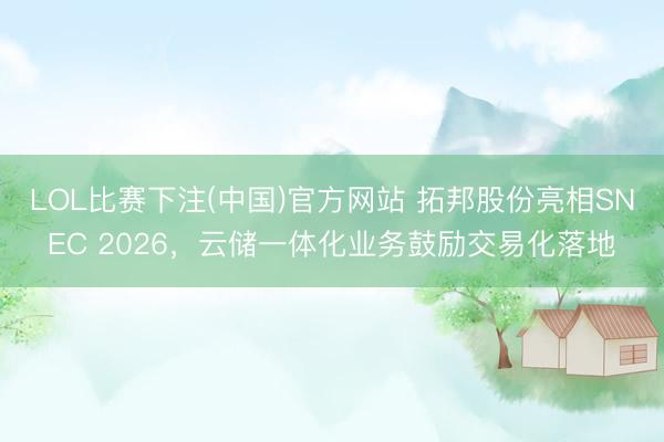 LOL比赛下注(中国)官方网站 拓邦股份亮相SNEC 2026，云储一体化业务鼓励交易化落地