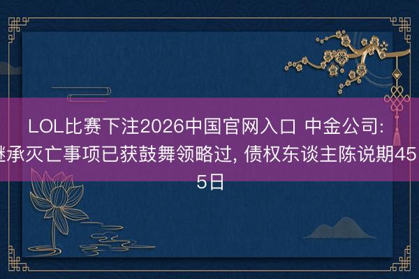 LOL比赛下注2026中国官网入口 中金公司: 继承灭亡事项已获鼓舞领略过， 债权东谈主陈说期45日