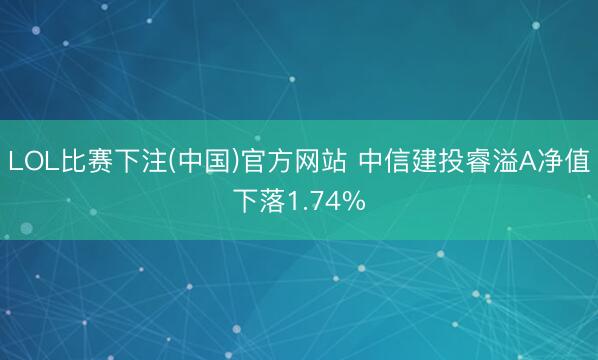 LOL比赛下注(中国)官方网站 中信建投睿溢A净值下落1.74%