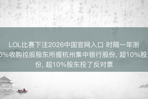 LOL比赛下注2026中国官网入口 时隔一年浙江东方多花10%收购控股股东所握杭州集中银行股份， 超10%股东投了反对票