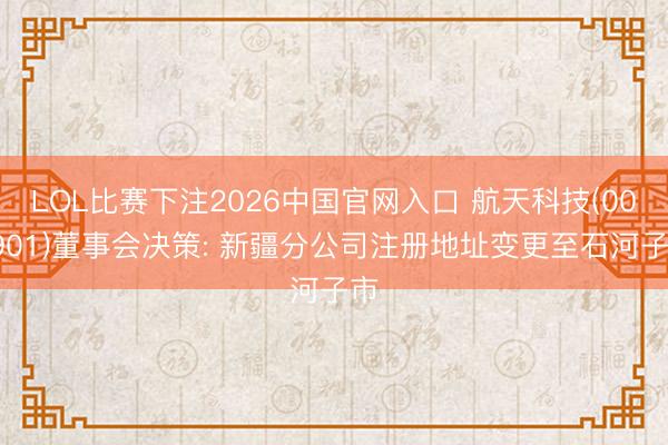 LOL比赛下注2026中国官网入口 航天科技(000901)董事会决策: 新疆分公司注册地址变更至石河子市