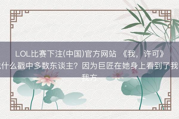 LOL比赛下注(中国)官方网站 《我，许可》凭什么戳中多数东谈主？因为巨匠在她身上看到了我方