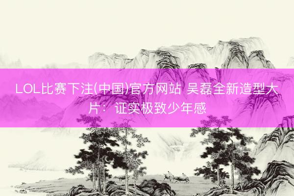 LOL比赛下注(中国)官方网站 吴磊全新造型大片:证实极致少年感