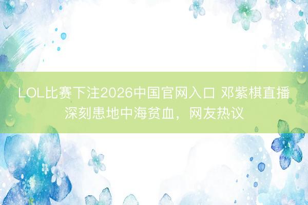 LOL比赛下注2026中国官网入口 邓紫棋直播深刻患地中海贫血，网友热议