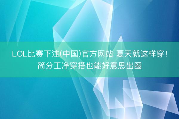 LOL比赛下注(中国)官方网站 夏天就这样穿！简分工净穿搭也能好意思出圈