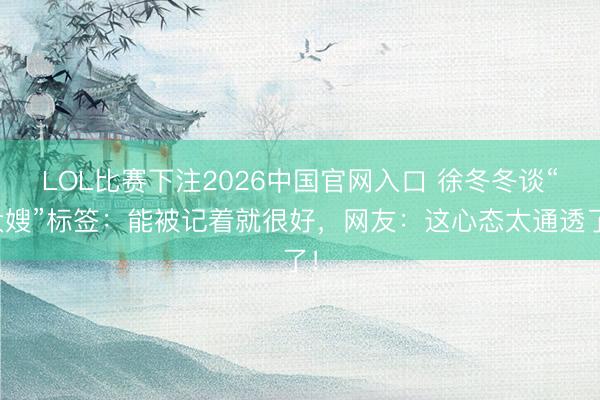 LOL比赛下注2026中国官网入口 徐冬冬谈“大嫂”标签：能被记着就很好，网友：这心态太通透了！