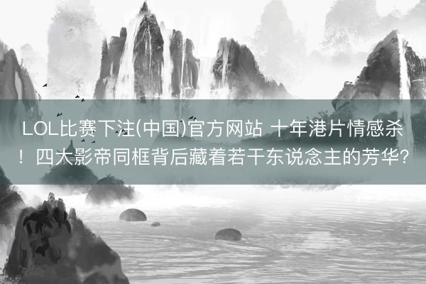 LOL比赛下注(中国)官方网站 十年港片情感杀！四大影帝同框背后藏着若干东说念主的芳华？