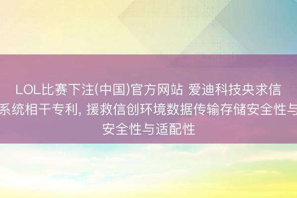 LOL比赛下注(中国)官方网站 爱迪科技央求信创加密系统相干专利， 援救信创环境数据传输存储安全性与适配性