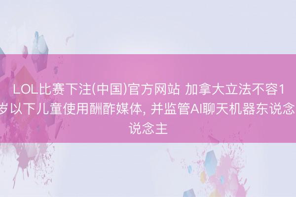 LOL比赛下注(中国)官方网站 加拿大立法不容16岁以下儿童使用酬酢媒体， 并监管AI聊天机器东说念主