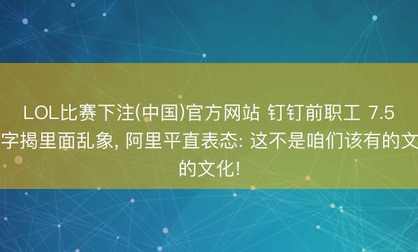LOL比赛下注(中国)官方网站 钉钉前职工 7.5 万字揭里面乱象， 阿里平直表态: 这不是咱们该有的文化!