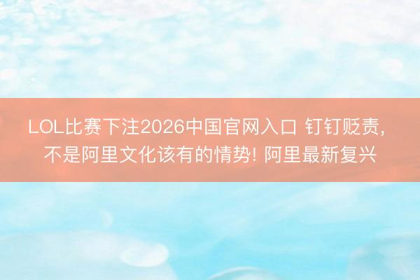 LOL比赛下注2026中国官网入口 钉钉贬责， 不是阿里文化该有的情势! 阿里最新复兴