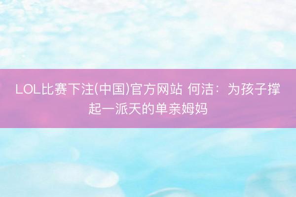 LOL比赛下注(中国)官方网站 何洁：为孩子撑起一派天的单亲姆妈
