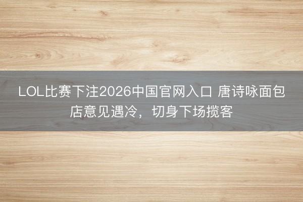LOL比赛下注2026中国官网入口 唐诗咏面包店意见遇冷，切身下场揽客