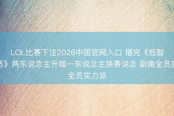 LOL比赛下注2026中国官网入口 播完《低智力作恶》两东说念主升咖一东说念主换赛说念 副角全员实力派