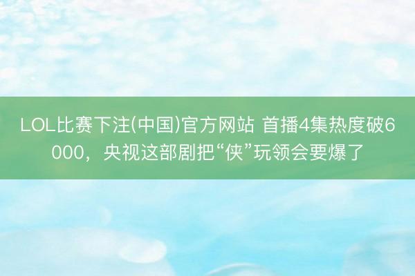 LOL比赛下注(中国)官方网站 首播4集热度破6000，央视这部剧把“侠”玩领会要爆了