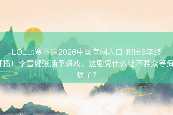 LOL比赛下注2026中国官网入口 积压8年终于开播！李雪健张涵予飙戏，这剧凭什么让不雅众等疯了？