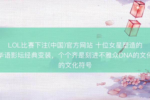 LOL比赛下注(中国)官方网站 十位女星塑造的这些华语影坛经典变装，个个齐是刻进不雅众DNA的文化符号