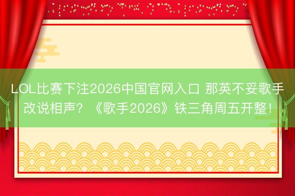 LOL比赛下注2026中国官网入口 那英不妥歌手改说相声？《歌手2026》铁三角周五开整！