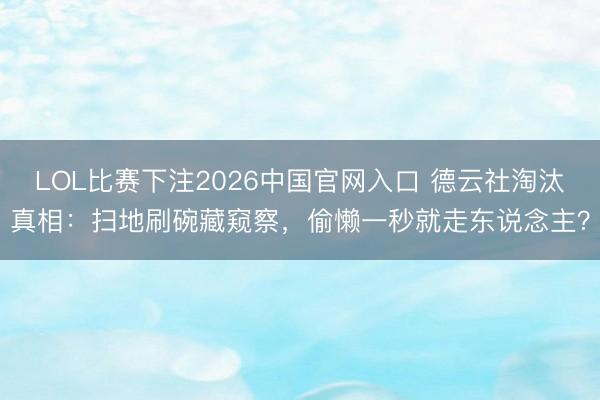 LOL比赛下注2026中国官网入口 德云社淘汰真相：扫地刷碗藏窥察，偷懒一秒就走东说念主？
