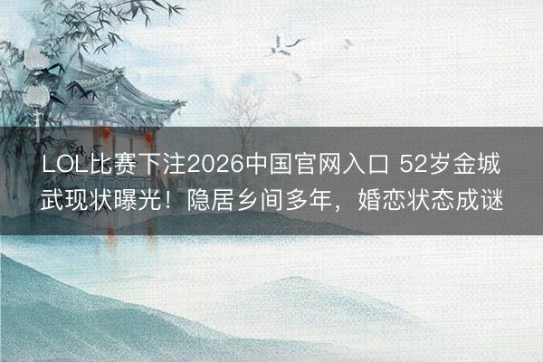 LOL比赛下注2026中国官网入口 52岁金城武现状曝光！隐居乡间多年，婚恋状态成谜