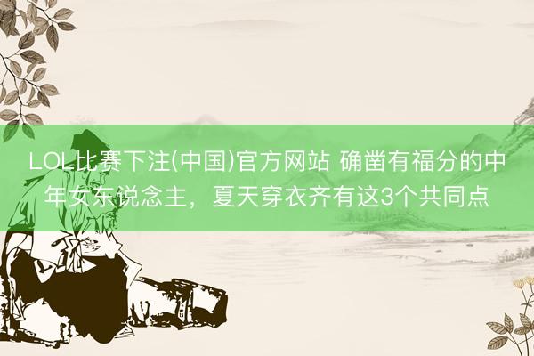 LOL比赛下注(中国)官方网站 确凿有福分的中年女东说念主,夏天穿衣齐有这3个共同点
