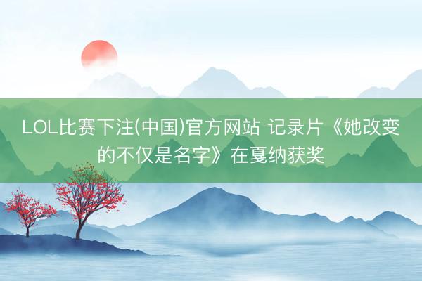 LOL比赛下注(中国)官方网站 记录片《她改变的不仅是名字》在戛纳获奖
