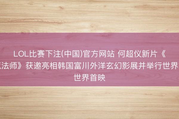 LOL比赛下注(中国)官方网站 何超仪新片《拾荒法师》获邀亮相韩国富川外洋玄幻影展并举行世界首映
