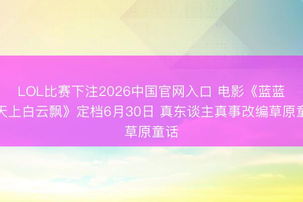 LOL比赛下注2026中国官网入口 电影《蓝蓝的天上白云飘》定档6月30日 真东谈主真事改编草原童话