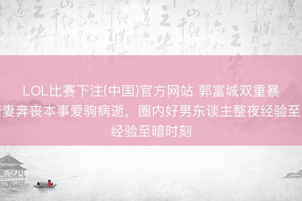LOL比赛下注(中国)官方网站 郭富城双重暴击！陪妻奔丧本事爱驹病逝，圈内好男东谈主整夜经验至暗时刻