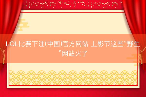 LOL比赛下注(中国)官方网站 上影节这些“野生”网站火了