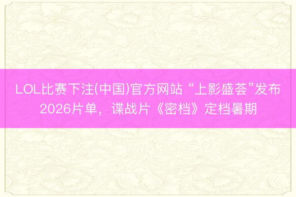 LOL比赛下注(中国)官方网站 “上影盛荟”发布2026片单,谍战片《密档》定档暑期