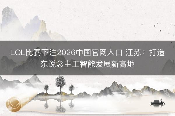 LOL比赛下注2026中国官网入口 江苏：打造东说念主工智能发展新高地