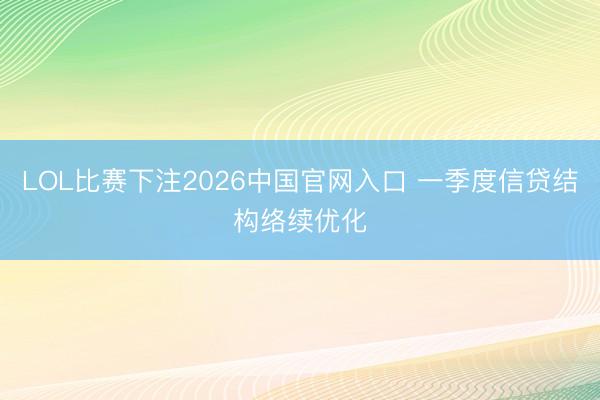LOL比赛下注2026中国官网入口 一季度信贷结构络续优化