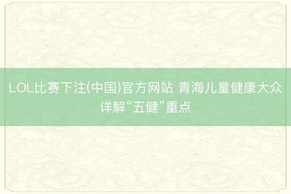 LOL比赛下注(中国)官方网站 青海儿童健康大众详解“五健”重点