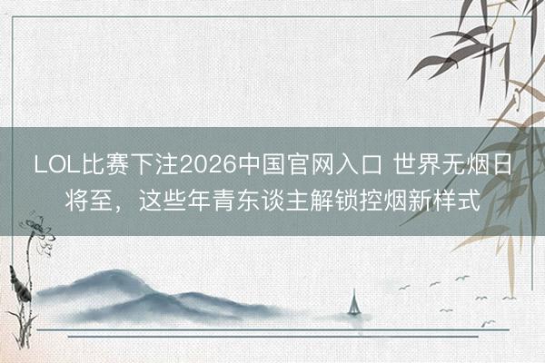 LOL比赛下注2026中国官网入口 世界无烟日将至，这些年青东谈主解锁控烟新样式