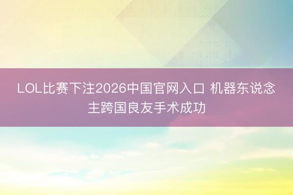 LOL比赛下注2026中国官网入口 机器东说念主跨国良友手术成功