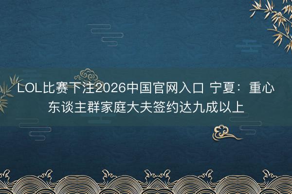 LOL比赛下注2026中国官网入口 宁夏：重心东谈主群家庭大夫签约达九成以上