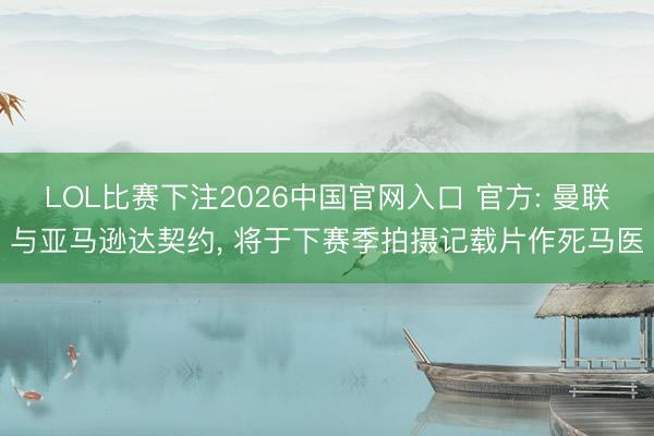 LOL比赛下注2026中国官网入口 官方: 曼联与亚马逊达契约， 将于下赛季拍摄记载片作死马医