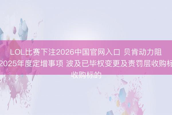 LOL比赛下注2026中国官网入口 贝肯动力阻隔2025年度定增事项 波及已毕权变更及责罚层收购标的