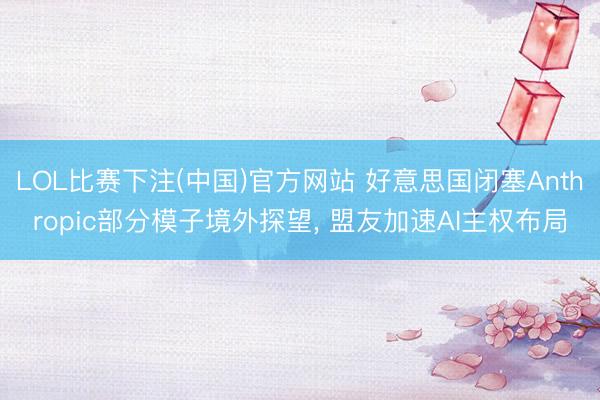 LOL比赛下注(中国)官方网站 好意思国闭塞Anthropic部分模子境外探望， 盟友加速AI主权布局