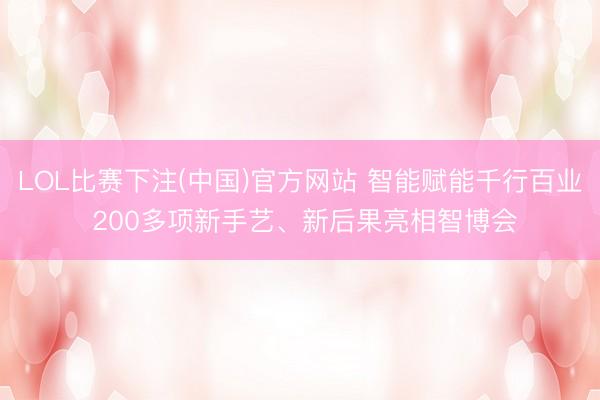 LOL比赛下注(中国)官方网站 智能赋能千行百业 200多项新手艺、新后果亮相智博会