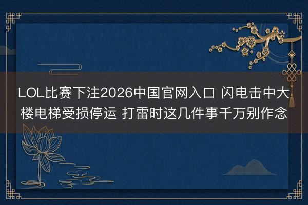 LOL比赛下注2026中国官网入口 闪电击中大楼电梯受损停运 打雷时这几件事千万别作念
