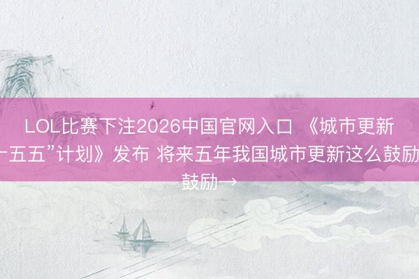 LOL比赛下注2026中国官网入口 《城市更新“十五五”计划》发布 将来五年我国城市更新这么鼓励→